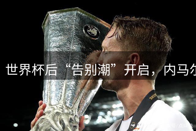 世界杯后“告别潮”开启，内马尔、诺伊尔等人国家队生涯谢幕