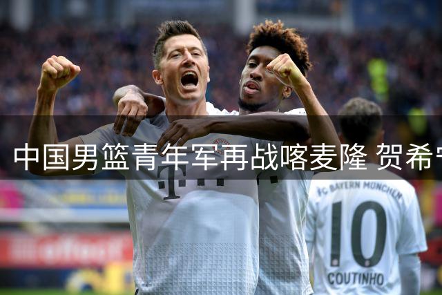 中国男篮青年军再战喀麦隆 贺希宁全能表现助队半场领先