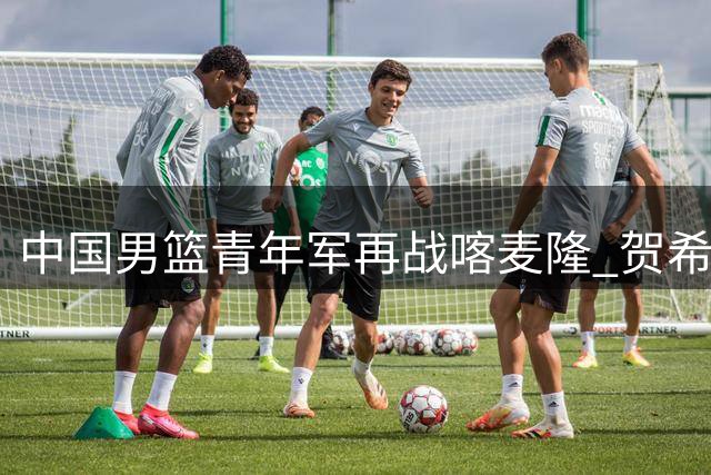 中国男篮青年军再战喀麦隆 贺希宁全能表现助队半场领先