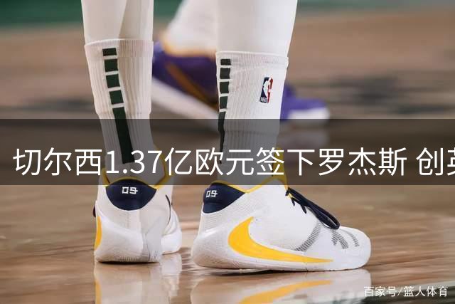 切尔西1.37亿欧元签下罗杰斯 创英超今夏转会标王