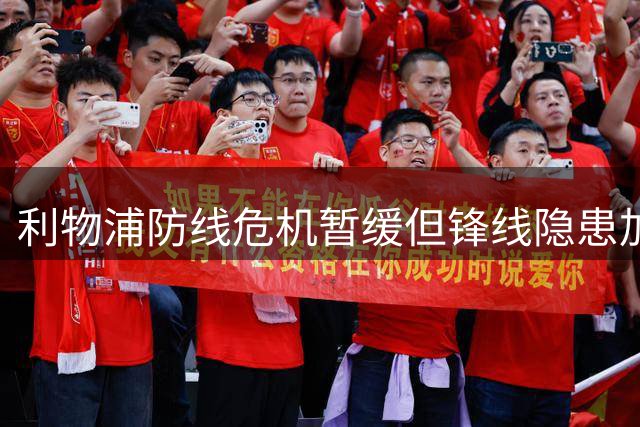 利物浦防线危机暂缓但锋线隐患加剧 热身赛暴露阵容深度致命短板