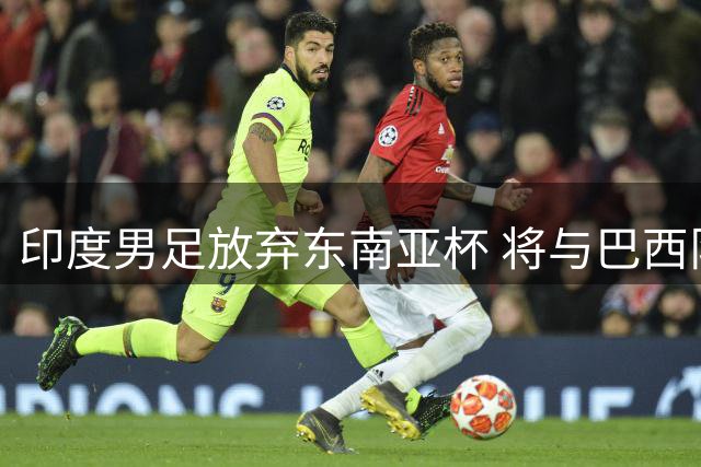 印度男足放弃东南亚杯 将与巴西队进行友谊赛