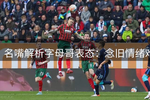 名嘴解析字母哥表态：念旧情绪难敌新赛季现实诱惑