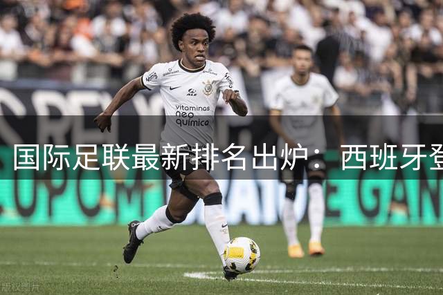国际足联最新排名出炉：西班牙登顶世界第一 中国男足维持第91位