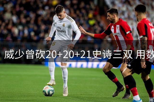 威少曾砍20+20+21史诗三双 用数据纪念遇害挚友