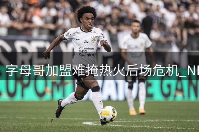 字母哥加盟难掩热火后场危机 NBA新赛季冲冠路仍存隐忧