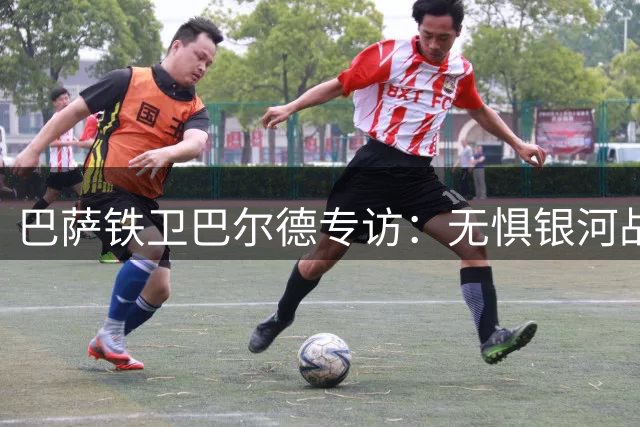 巴萨铁卫巴尔德专访：无惧银河战舰 坚信红蓝军团能主宰西甲命运
