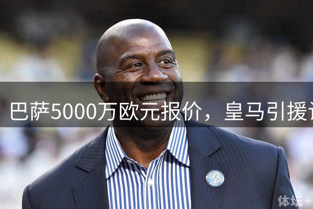 巴萨5000万欧元报价，皇马引援计划遭遇强劲对手