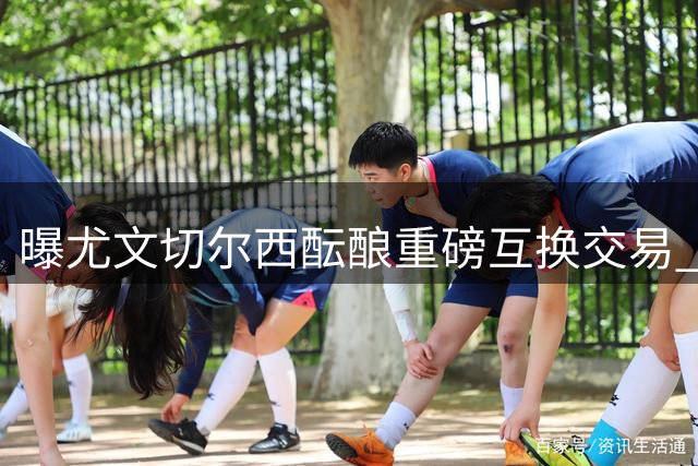 曝尤文切尔西酝酿重磅互换交易 王牌经纪人暗中操盘