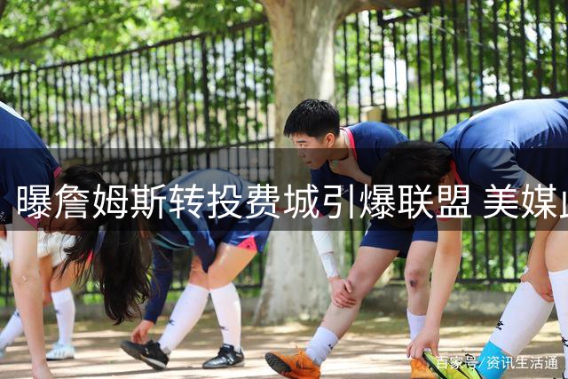 曝詹姆斯转投费城引爆联盟 美媒此前更看好热火骑士两队