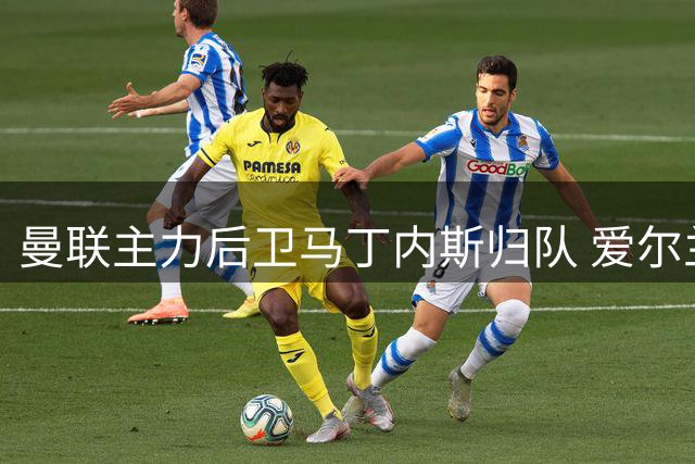 曼联主力后卫马丁内斯归队 爱尔兰集训阵容齐整