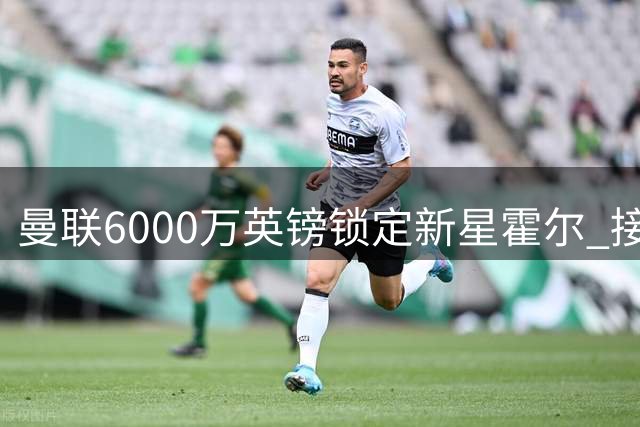 曼联6000万英镑锁定新星霍尔 接班卢克·肖已成定局