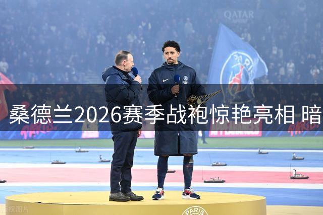 桑德兰2026赛季战袍惊艳亮相 暗藏87年前足总杯夺冠密码