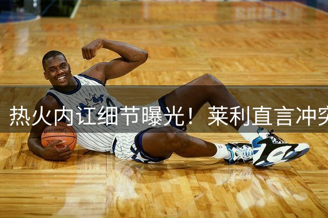热火内讧细节曝光！莱利直言冲突源于社交媒体争端