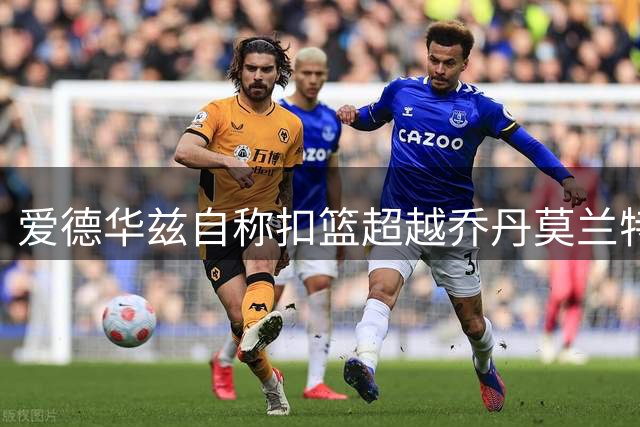 爱德华兹自称扣篮超越乔丹莫兰特 坦言不及七大扣将