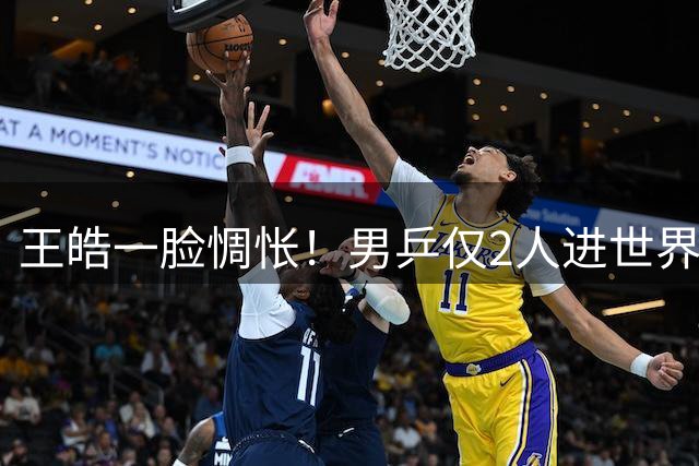 王皓一脸惆怅！男乒仅2人进世界前10 4人亮相2人一轮游+上半区失守