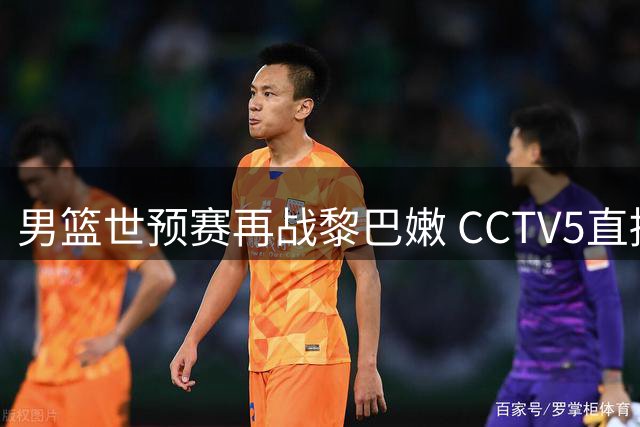 男篮世预赛再战黎巴嫩 CCTV5直播复仇关键战