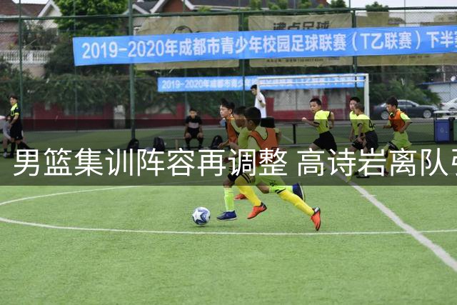男篮集训阵容再调整 高诗岩离队引热议 杨鸣杜锋隔空交锋持续