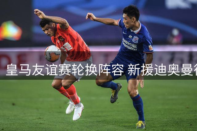 皇马友谊赛轮换阵容 新援迪奥曼德迎处子秀