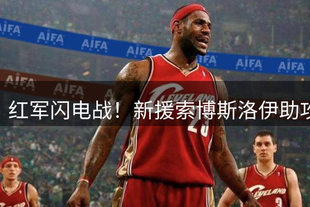 红军闪电战！新援索博斯洛伊助攻 小将钱伯斯头槌建功