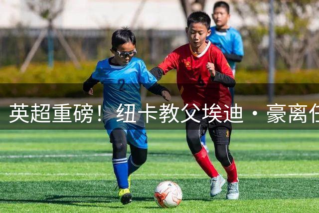 英超重磅！纽卡"教父"埃迪·豪离任背后的足球经济学困局
