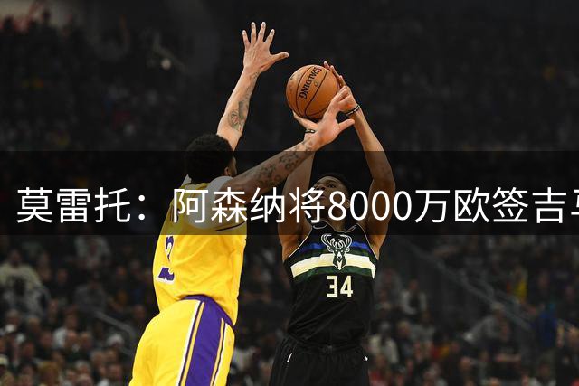 莫雷托：阿森纳将8000万欧签吉马良斯，交易接近达成