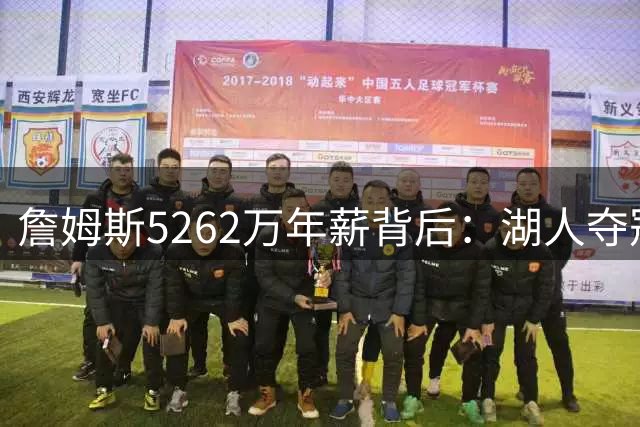 詹姆斯5262万年薪背后：湖人夺冠希望与阵容老化的双重命题