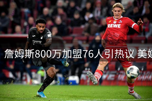 詹姆斯800万加盟76人引热议 美媒揭秘三大宿命巧合