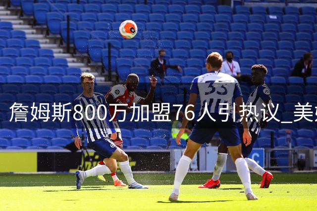 詹姆斯800万加盟76人引热议 美媒揭秘三大宿命巧合