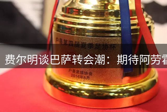 费尔明谈巴萨转会潮：期待阿劳霍归来，全力支持队友选择