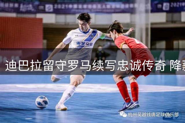 迪巴拉留守罗马续写忠诚传奇 降薪续约背后藏感人故事