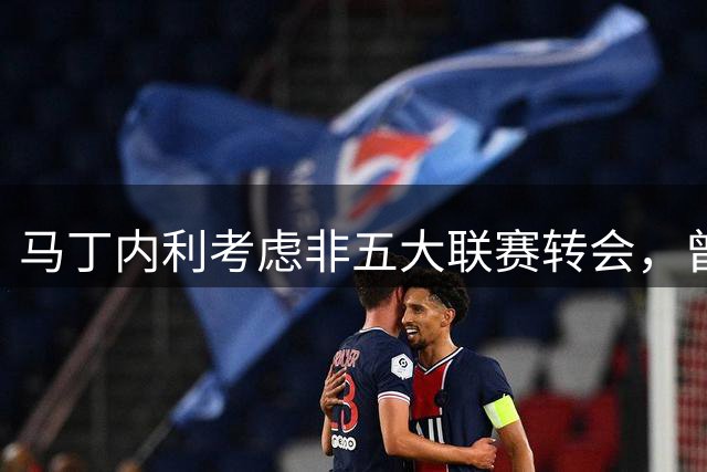 马丁内利考虑非五大联赛转会，曾涉阿森纳尤文球员交换谈判