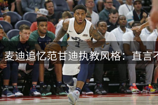麦迪追忆范甘迪执教风格：直言不讳让人难忘