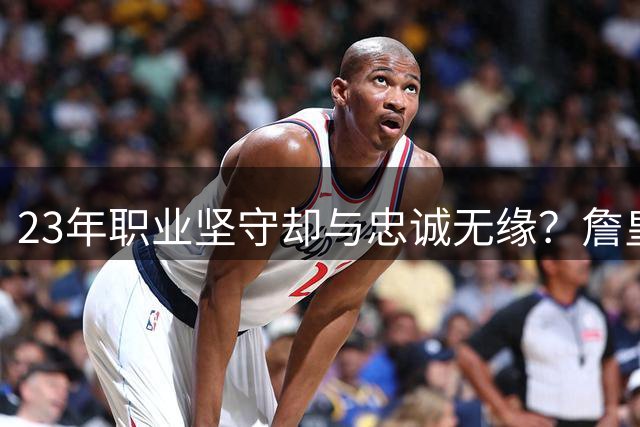 23年职业坚守却与忠诚无缘？詹皇合约履行记录引发联盟价值观新思考