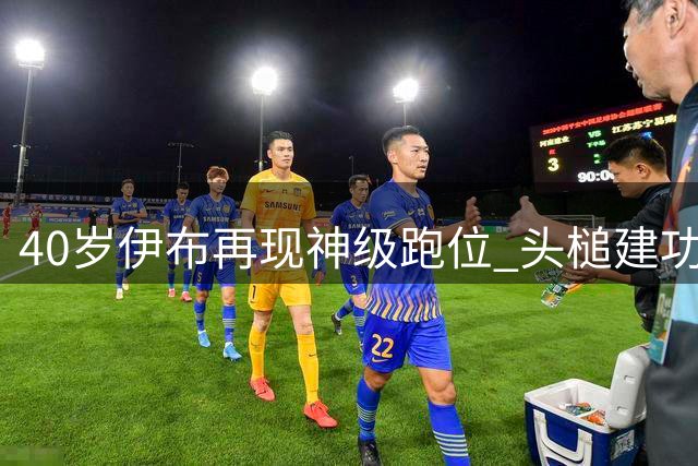 40岁伊布再现神级跑位 头槌建功助拜仁轻取对手
