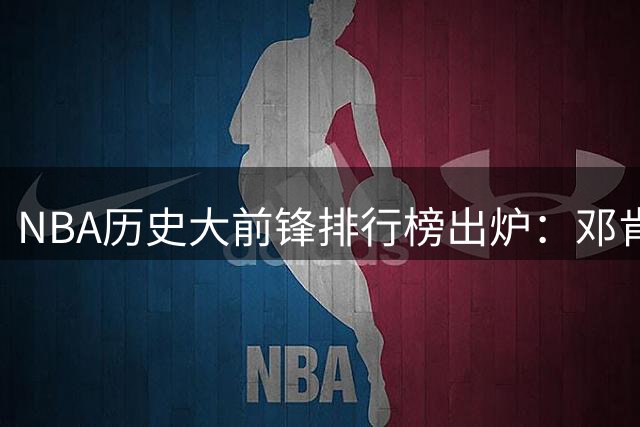 NBA历史大前锋排行榜出炉：邓肯稳坐榜首，字母哥领跑现役球员