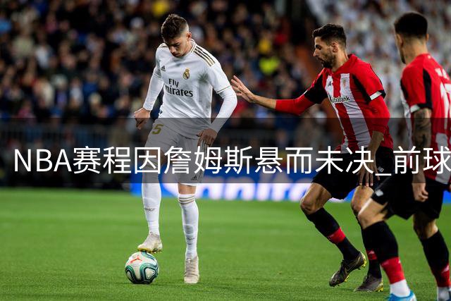 NBA赛程因詹姆斯悬而未决 前球员惊叹其联盟影响力